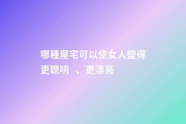 哪種屋宅可以使女人變得更聰明、更漂亮?